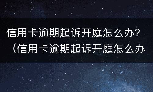 信用卡逾期起诉开庭怎么办？（信用卡逾期起诉开庭怎么办）