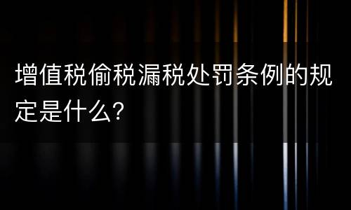 增值税偷税漏税处罚条例的规定是什么？