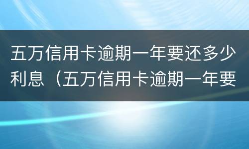 五万信用卡逾期一年要还多少利息（五万信用卡逾期一年要还多少利息呢）