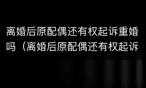 离婚后原配偶还有权起诉重婚吗（离婚后原配偶还有权起诉重婚吗知乎）