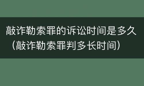 敲诈勒索罪的诉讼时间是多久（敲诈勒索罪判多长时间）