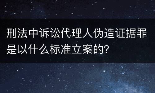 刑法中诉讼代理人伪造证据罪是以什么标准立案的？