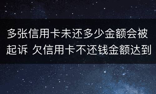 多张信用卡未还多少金额会被起诉 欠信用卡不还钱金额达到多少可以起诉