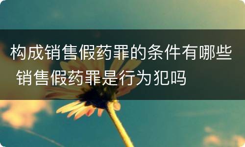 构成销售假药罪的条件有哪些 销售假药罪是行为犯吗