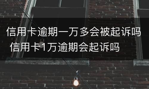 信用卡逾期一万多会被起诉吗 信用卡1万逾期会起诉吗