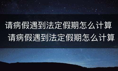 请病假遇到法定假期怎么计算 请病假遇到法定假期怎么计算工资