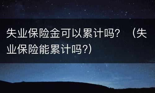 失业保险金可以累计吗？（失业保险能累计吗?）