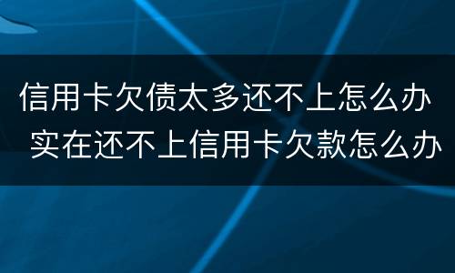 信用卡欠债太多还不上怎么办 实在还不上信用卡欠款怎么办