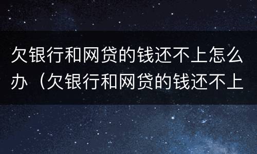 欠银行和网贷的钱还不上怎么办（欠银行和网贷的钱还不上怎么办呢）
