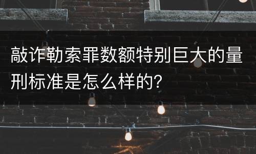 敲诈勒索罪数额特别巨大的量刑标准是怎么样的？