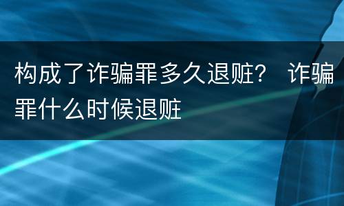 构成了诈骗罪多久退赃？ 诈骗罪什么时候退赃