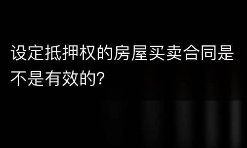设定抵押权的房屋买卖合同是不是有效的？