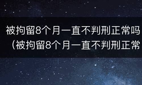 被拘留8个月一直不判刑正常吗（被拘留8个月一直不判刑正常吗）