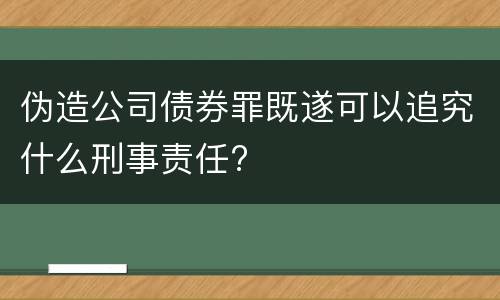 伪造公司债券罪既遂可以追究什么刑事责任?