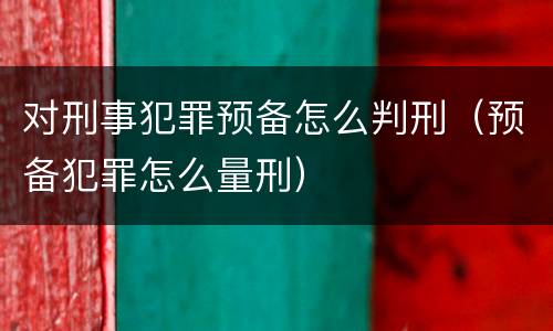 对刑事犯罪预备怎么判刑（预备犯罪怎么量刑）