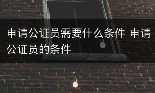 申请公证员需要什么条件 申请公证员的条件