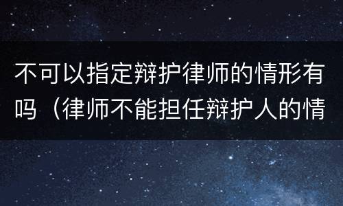 不可以指定辩护律师的情形有吗（律师不能担任辩护人的情形）
