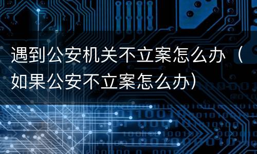 遇到公安机关不立案怎么办（如果公安不立案怎么办）