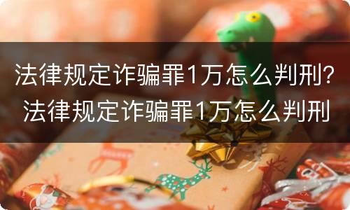 法律规定诈骗罪1万怎么判刑？ 法律规定诈骗罪1万怎么判刑的