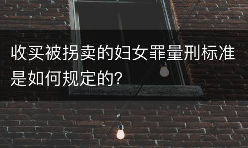 收买被拐卖的妇女罪量刑标准是如何规定的？