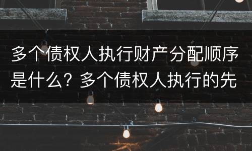 多个债权人执行财产分配顺序是什么? 多个债权人执行的先后顺序