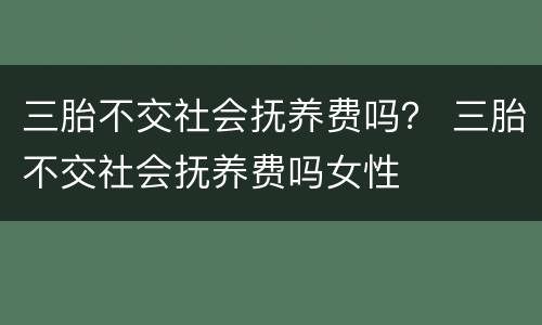 三胎不交社会抚养费吗？ 三胎不交社会抚养费吗女性