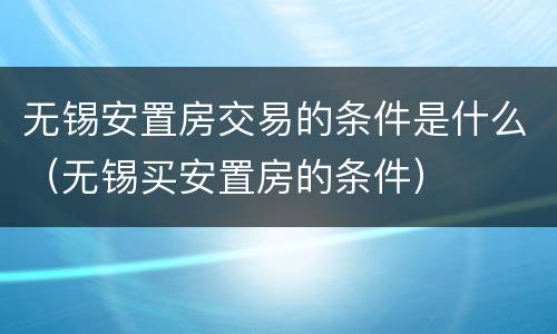 无锡安置房交易的条件是什么（无锡买安置房的条件）