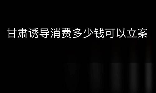 甘肃诱导消费多少钱可以立案