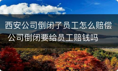 西安公司倒闭了员工怎么赔偿 公司倒闭要给员工赔钱吗