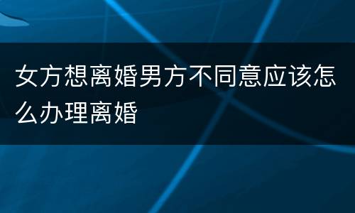 女方想离婚男方不同意应该怎么办理离婚