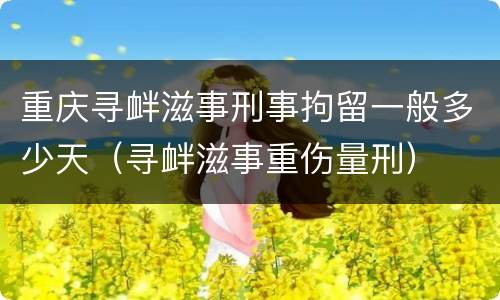 重庆寻衅滋事刑事拘留一般多少天（寻衅滋事重伤量刑）
