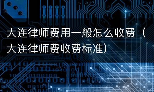 大连律师费用一般怎么收费（大连律师费收费标准）
