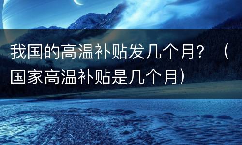 我国的高温补贴发几个月？（国家高温补贴是几个月）