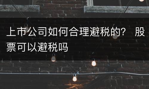 上市公司如何合理避税的？ 股票可以避税吗