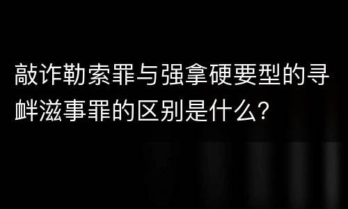 敲诈勒索罪与强拿硬要型的寻衅滋事罪的区别是什么？
