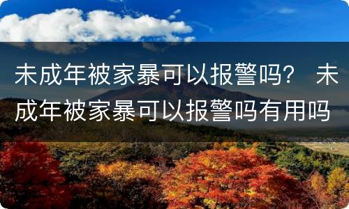 未成年被家暴可以报警吗？ 未成年被家暴可以报警吗有用吗