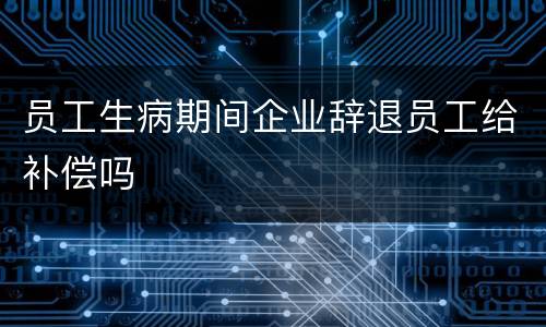 员工生病期间企业辞退员工给补偿吗