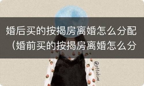 婚后买的按揭房离婚怎么分配（婚前买的按揭房离婚怎么分配）
