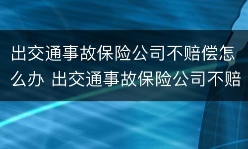 出交通事故保险公司不赔偿怎么办 出交通事故保险公司不赔偿怎么办理