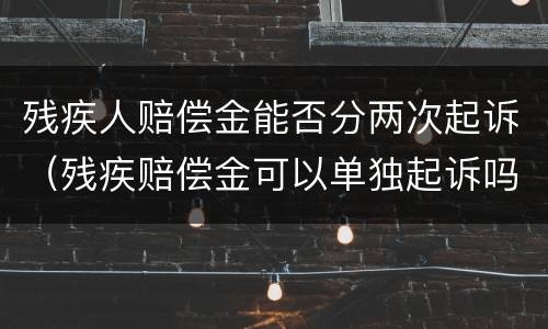 残疾人赔偿金能否分两次起诉（残疾赔偿金可以单独起诉吗）