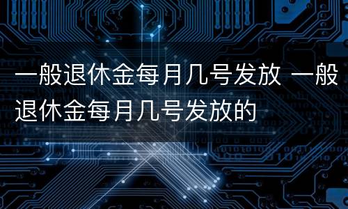 一般退休金每月几号发放 一般退休金每月几号发放的