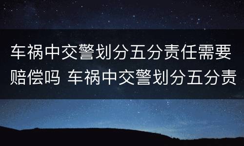 车祸中交警划分五分责任需要赔偿吗 车祸中交警划分五分责任需要赔偿吗为什么