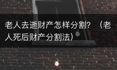 老人去逝财产怎样分割？（老人死后财产分割法）