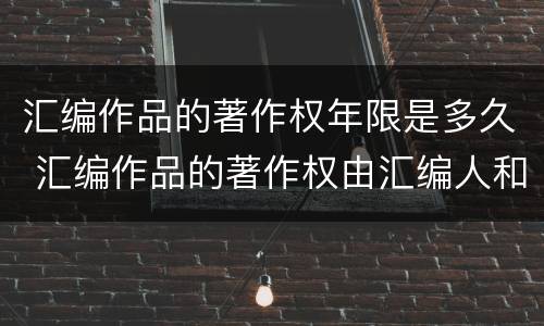 汇编作品的著作权年限是多久 汇编作品的著作权由汇编人和原作品的著作权人共同享有