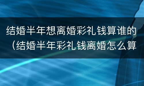 结婚半年想离婚彩礼钱算谁的（结婚半年彩礼钱离婚怎么算）
