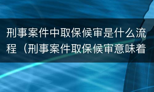 刑事案件中取保候审是什么流程（刑事案件取保候审意味着什么）