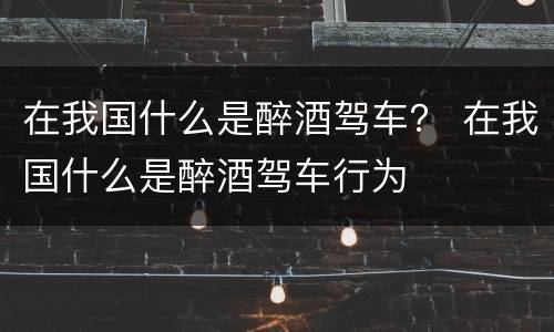 在我国什么是醉酒驾车？ 在我国什么是醉酒驾车行为