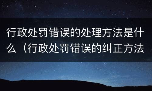 行政处罚错误的处理方法是什么（行政处罚错误的纠正方法）
