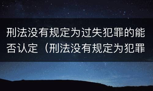 刑法没有规定为过失犯罪的能否认定（刑法没有规定为犯罪的行为,一律不得类推定罪）