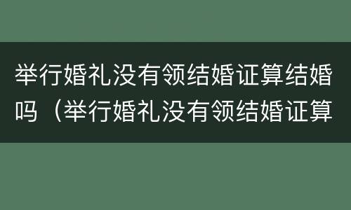 举行婚礼没有领结婚证算结婚吗（举行婚礼没有领结婚证算结婚吗）